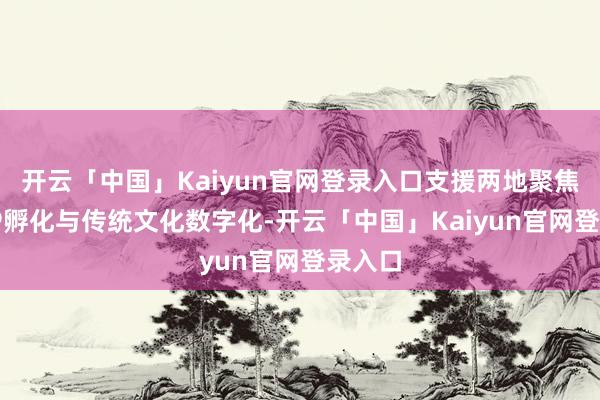 开云「中国」Kaiyun官网登录入口支援两地聚焦原创IP孵化与传统文化数字化-开云「中国」Kaiyun官网登录入口