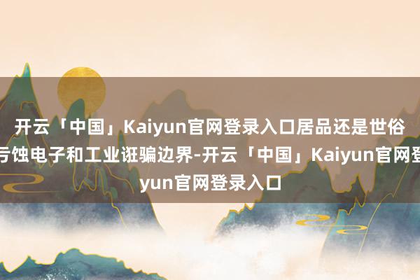 开云「中国」Kaiyun官网登录入口居品还是世俗诳骗于亏蚀电子和工业诳骗边界-开云「中国」Kaiyun官网登录入口
