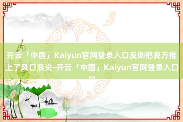 开云「中国」Kaiyun官网登录入口反倒把我方推上了风口浪尖-开云「中国」Kaiyun官网登录入口