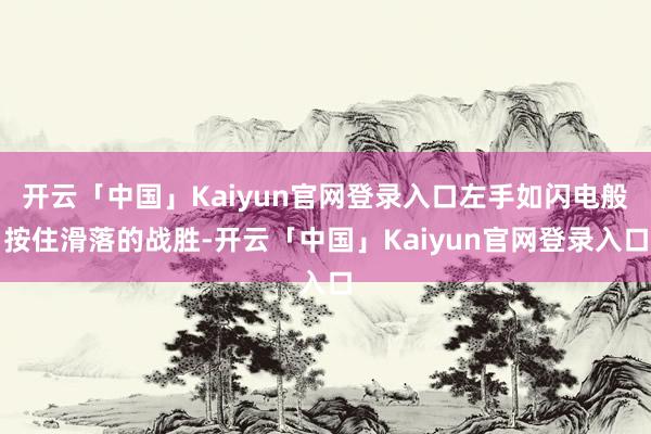 开云「中国」Kaiyun官网登录入口左手如闪电般按住滑落的战胜-开云「中国」Kaiyun官网登录入口