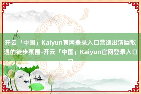 开云「中国」Kaiyun官网登录入口营造出清幽散逸的徒步氛围-开云「中国」Kaiyun官网登录入口