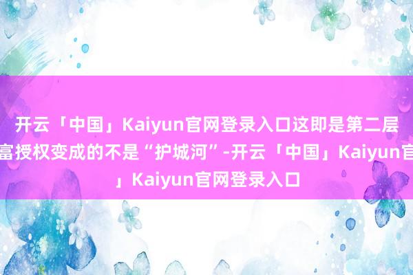 开云「中国」Kaiyun官网登录入口这即是第二层真相：轻财富授权变成的不是“护城河”-开云「中国」Kaiyun官网登录入口