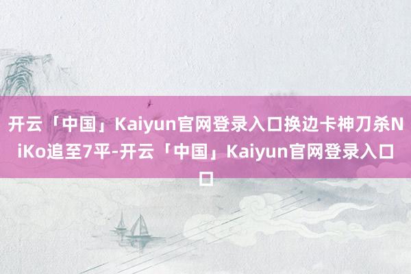 开云「中国」Kaiyun官网登录入口换边卡神刀杀NiKo追至7平-开云「中国」Kaiyun官网登录入口