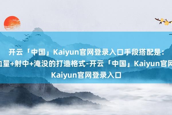 开云「中国」Kaiyun官网登录入口手段搭配是：三属性+血量+射中+淹没的打造格式-开云「中国」Kaiyun官网登录入口