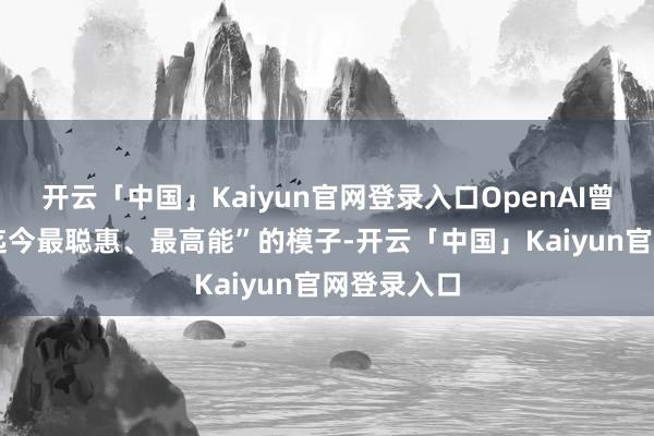开云「中国」Kaiyun官网登录入口OpenAI曾称o3为“迄今最聪惠、最高能”的模子-开云「中国」Kaiyun官网登录入口