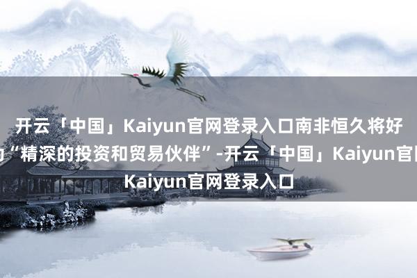 开云「中国」Kaiyun官网登录入口南非恒久将好意思国视为“精深的投资和贸易伙伴”-开云「中国」Kaiyun官网登录入口