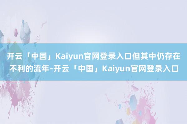 开云「中国」Kaiyun官网登录入口但其中仍存在不利的流年-开云「中国」Kaiyun官网登录入口