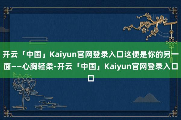 开云「中国」Kaiyun官网登录入口这便是你的另一面——心胸轻柔-开云「中国」Kaiyun官网登录入口