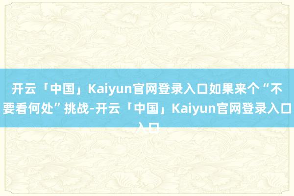 开云「中国」Kaiyun官网登录入口如果来个“不要看何处”挑战-开云「中国」Kaiyun官网登录入口