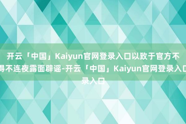 开云「中国」Kaiyun官网登录入口以致于官方不得不连夜露面辟谣-开云「中国」Kaiyun官网登录入口