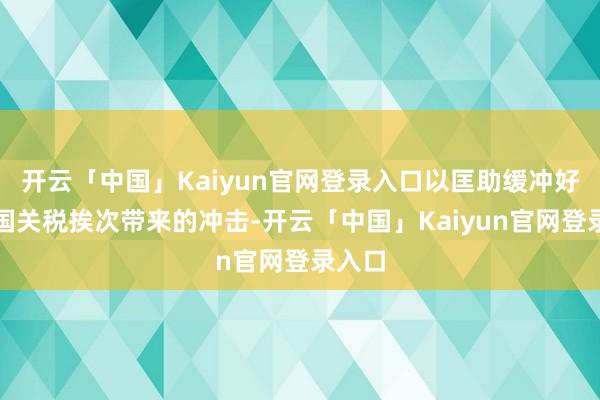 开云「中国」Kaiyun官网登录入口以匡助缓冲好意思国关税挨次带来的冲击-开云「中国」Kaiyun官网登录入口