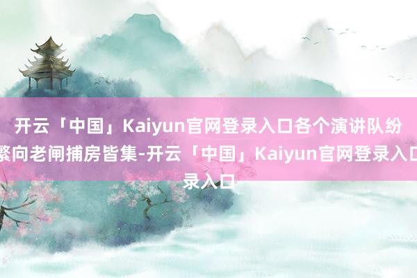 开云「中国」Kaiyun官网登录入口各个演讲队纷繁向老闸捕房皆集-开云「中国」Kaiyun官网登录入口
