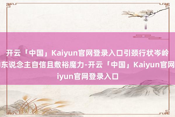 开云「中国」Kaiyun官网登录入口引颈行状岑岭狮子座的东说念主自信且敷裕魔力-开云「中国」Kaiyun官网登录入口