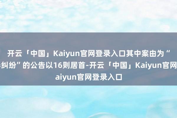 开云「中国」Kaiyun官网登录入口其中案由为“商业左券纠纷”的公告以16则居首-开云「中国」Kaiyun官网登录入口
