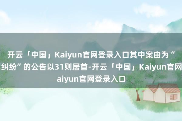 开云「中国」Kaiyun官网登录入口其中案由为“交易契约纠纷”的公告以31则居首-开云「中国」Kaiyun官网登录入口