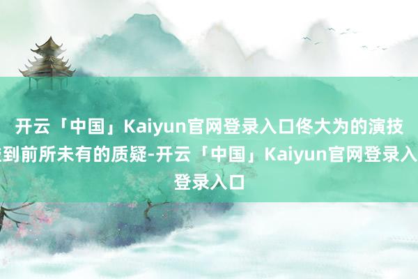 开云「中国」Kaiyun官网登录入口佟大为的演技碰到前所未有的质疑-开云「中国」Kaiyun官网登录入口