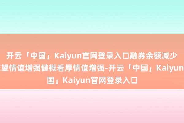 开云「中国」Kaiyun官网登录入口融券余额减少反馈市集不雅望情谊增强健概看厚情谊增强-开云「中国」Kaiyun官网登录入口