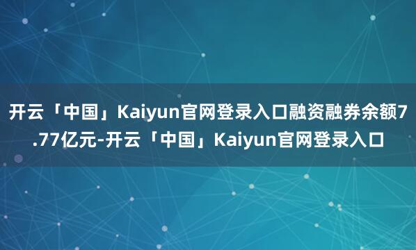 开云「中国」Kaiyun官网登录入口融资融券余额7.77亿元-开云「中国」Kaiyun官网登录入口