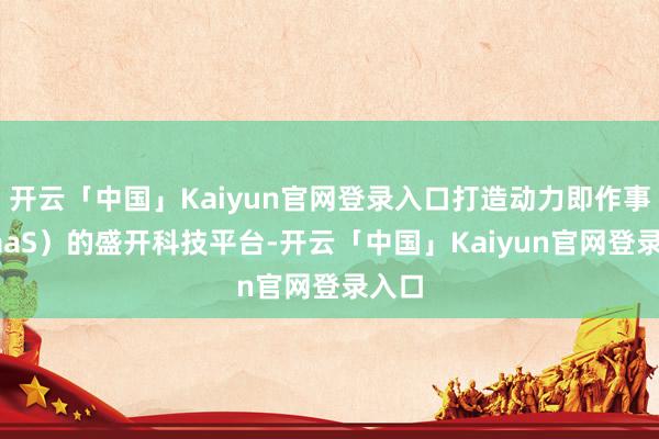 开云「中国」Kaiyun官网登录入口打造动力即作事（EaaS）的盛开科技平台-开云「中国」Kaiyun官网登录入口