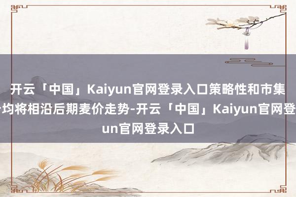 开云「中国」Kaiyun官网登录入口策略性和市集性成分均将相沿后期麦价走势-开云「中国」Kaiyun官网登录入口