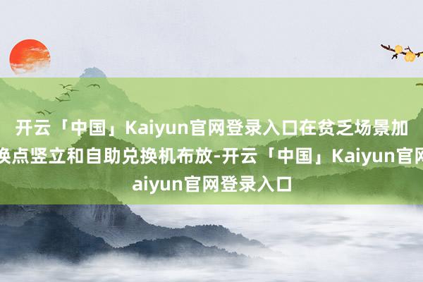 开云「中国」Kaiyun官网登录入口在贫乏场景加速外币兑换点竖立和自助兑换机布放-开云「中国」Kaiyun官网登录入口