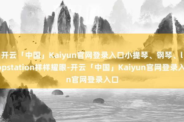 开云「中国」Kaiyun官网登录入口小提琴、钢琴、loopstation样样耀眼-开云「中国」Kaiyun官网登录入口