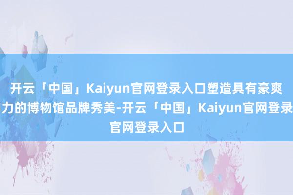 开云「中国」Kaiyun官网登录入口塑造具有豪爽影响力的博物馆品牌秀美-开云「中国」Kaiyun官网登录入口