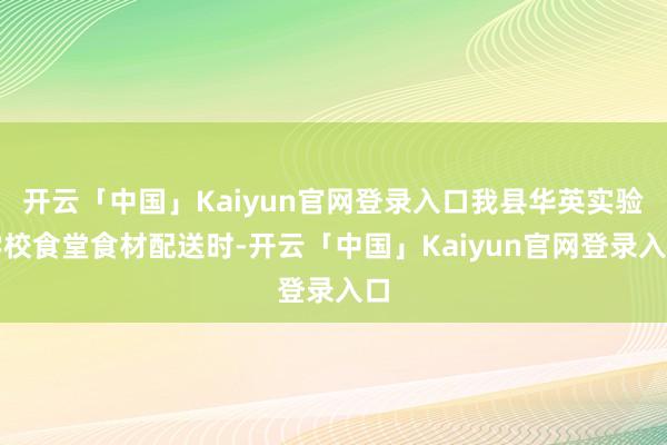 开云「中国」Kaiyun官网登录入口我县华英实验学校食堂食材配送时-开云「中国」Kaiyun官网登录入口
