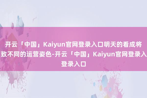 开云「中国」Kaiyun官网登录入口明天的看成将罗致不同的运营姿色-开云「中国」Kaiyun官网登录入口