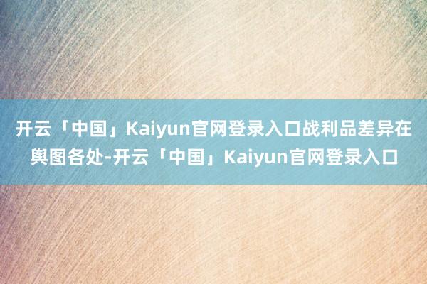 开云「中国」Kaiyun官网登录入口战利品差异在舆图各处-开云「中国」Kaiyun官网登录入口
