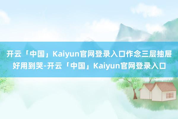 开云「中国」Kaiyun官网登录入口作念三层抽屉好用到哭-开云「中国」Kaiyun官网登录入口