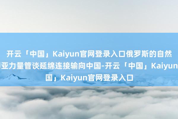 开云「中国」Kaiyun官网登录入口俄罗斯的自然气顺着西伯利亚力量管谈延绵连接输向中国-开云「中国」Kaiyun官网登录入口