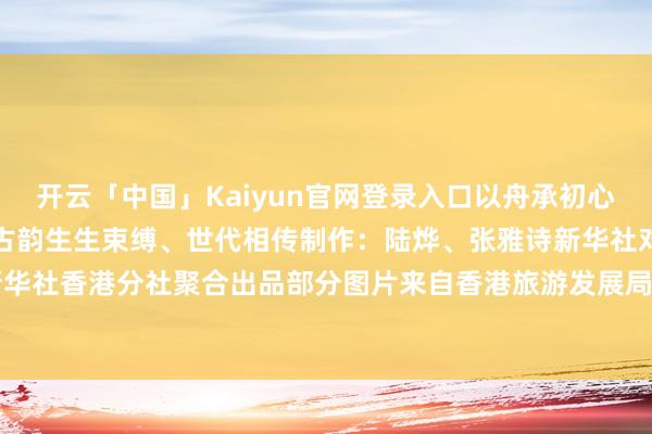 开云「中国」Kaiyun官网登录入口以舟承初心香江龙舟逐浪让百年非遗古韵生生束缚、世代相传制作：陆烨、张雅诗新华社对外部、新华社香港分社聚合出品部分图片来自香港旅游发展局-开云「中国」Kaiyun官网登录入口
