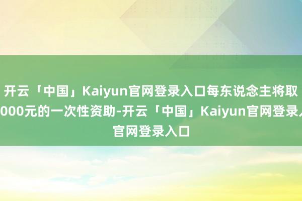 开云「中国」Kaiyun官网登录入口每东说念主将取得5000元的一次性资助-开云「中国」Kaiyun官网登录入口