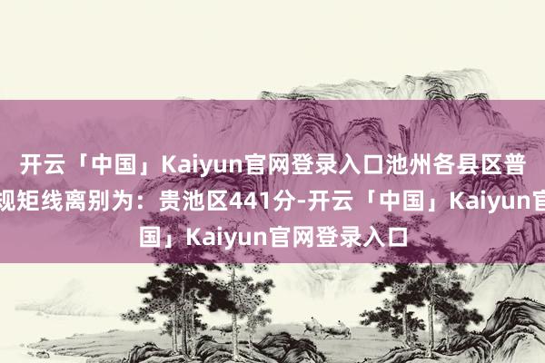 开云「中国」Kaiyun官网登录入口池州各县区普高中式最低规矩线离别为：贵池区441分-开云「中国」Kaiyun官网登录入口