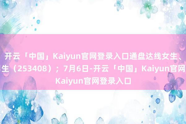 开云「中国」Kaiyun官网登录入口通盘达线女生、安庆市男生(253408);7月6日-开云「中国」Kaiyun官网登录入口