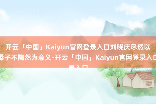 开云「中国」Kaiyun官网登录入口刘晓庆尽然以嗓子不陶然为意义-开云「中国」Kaiyun官网登录入口