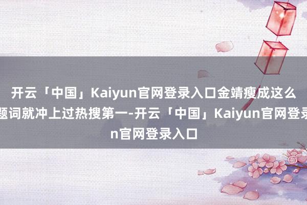 开云「中国」Kaiyun官网登录入口金靖瘦成这么了话题词就冲上过热搜第一-开云「中国」Kaiyun官网登录入口