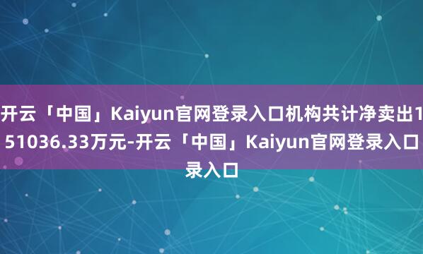 开云「中国」Kaiyun官网登录入口机构共计净卖出151036.33万元-开云「中国」Kaiyun官网登录入口