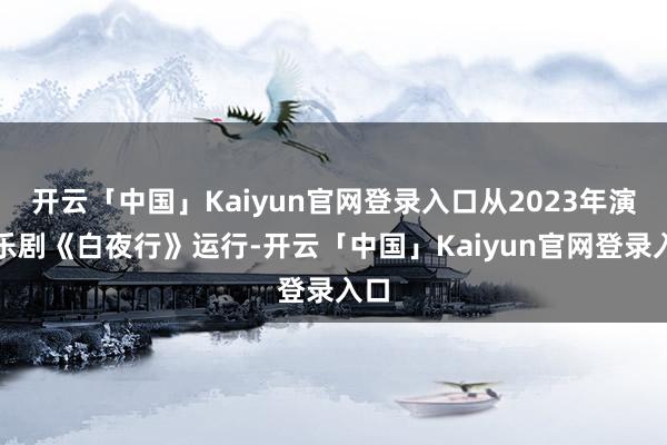 开云「中国」Kaiyun官网登录入口从2023年演音乐剧《白夜行》运行-开云「中国」Kaiyun官网登录入口
