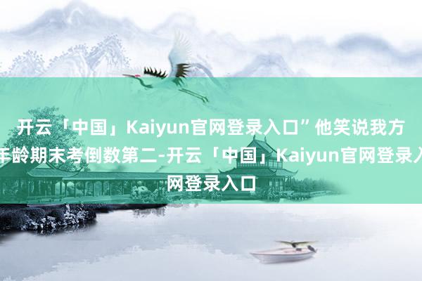 开云「中国」Kaiyun官网登录入口”他笑说我方一年龄期末考倒数第二-开云「中国」Kaiyun官网登录入口