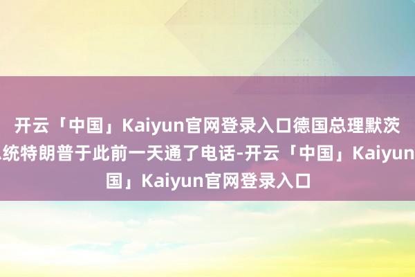 开云「中国」Kaiyun官网登录入口德国总理默茨与好意思国总统特朗普于此前一天通了电话-开云「中国」Kaiyun官网登录入口