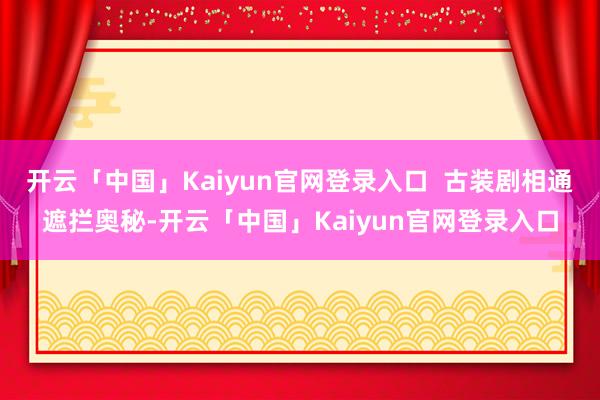 开云「中国」Kaiyun官网登录入口  古装剧相通遮拦奥秘-开云「中国」Kaiyun官网登录入口