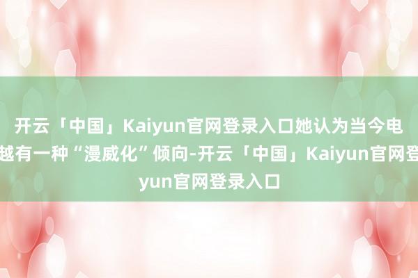 开云「中国」Kaiyun官网登录入口她认为当今电影越来越有一种“漫威化”倾向-开云「中国」Kaiyun官网登录入口