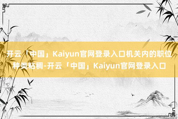 开云「中国」Kaiyun官网登录入口机关内的职位种类粘稠-开云「中国」Kaiyun官网登录入口