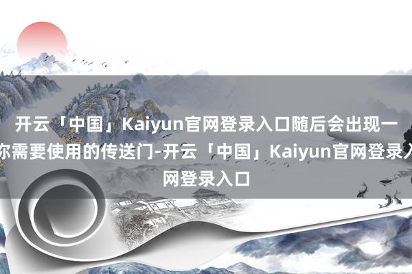 开云「中国」Kaiyun官网登录入口随后会出现一个你需要使用的传送门-开云「中国」Kaiyun官网登录入口