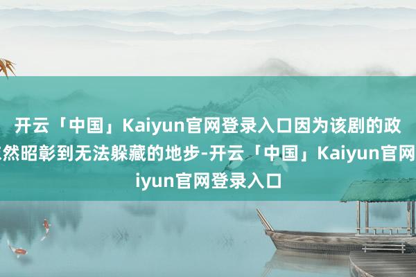 开云「中国」Kaiyun官网登录入口因为该剧的政事音信依然昭彰到无法躲藏的地步-开云「中国」Kaiyun官网登录入口