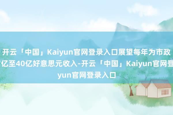 开云「中国」Kaiyun官网登录入口展望每年为市政增多37亿至40亿好意思元收入-开云「中国」Kaiyun官网登录入口
