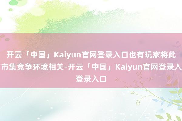 开云「中国」Kaiyun官网登录入口也有玩家将此与市集竞争环境相关-开云「中国」Kaiyun官网登录入口