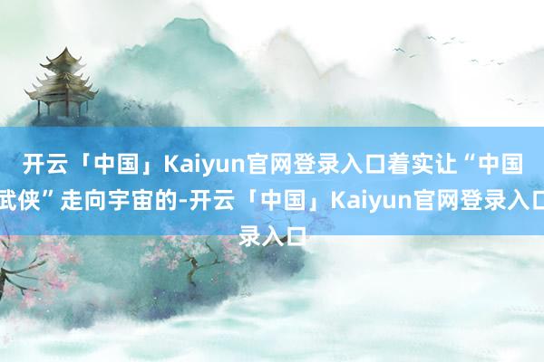 开云「中国」Kaiyun官网登录入口着实让“中国武侠”走向宇宙的-开云「中国」Kaiyun官网登录入口